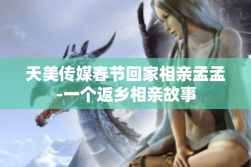 天美傳媒春節(jié)回家相親孟孟-一個(gè)返鄉(xiāng)相親故事