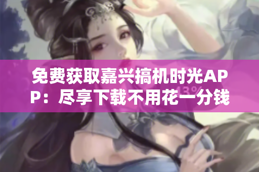免費獲取嘉興搞機時光APP：盡享下載不用花一分錢