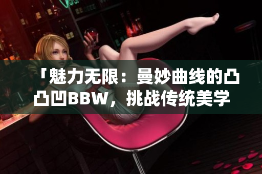 「魅力無(wú)限：曼妙曲線(xiàn)的凸凸凹BBW，挑戰(zhàn)傳統(tǒng)美學(xué)，散發(fā)自信魅力」