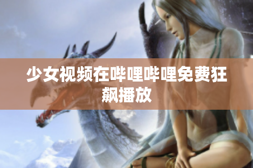 少女視頻在嗶哩嗶哩免費(fèi)狂飆播放