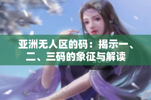 亞洲無(wú)人區(qū)的碼：揭示一、二、三碼的象征與解讀