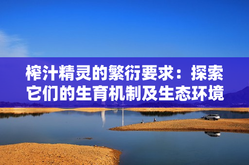榨汁精靈的繁衍要求：探索它們的生育機(jī)制及生態(tài)環(huán)境適應(yīng)能力