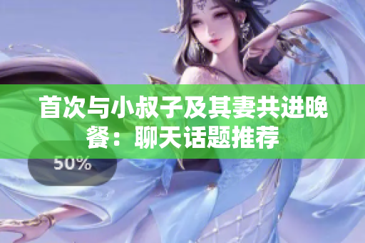 首次與小叔子及其妻共進晚餐：聊天話題推薦