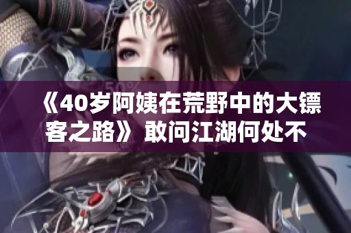 《40歲阿姨在荒野中的大鏢客之路》 敢問江湖何處不有英雄 