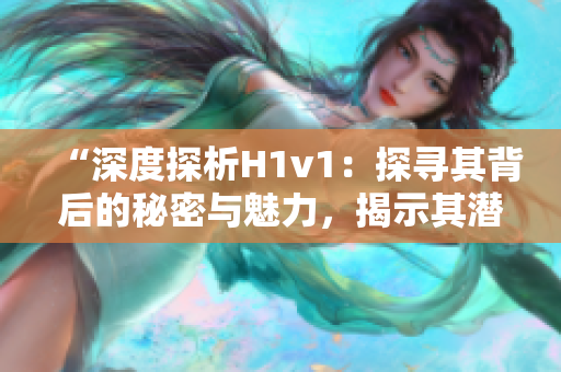 “深度探析H1v1：探尋其背后的秘密與魅力，揭示其潛力與前景”