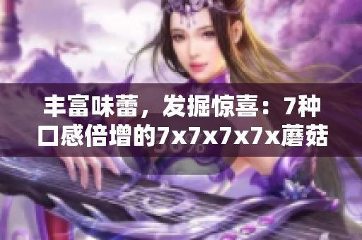 豐富味蕾，發(fā)掘驚喜：7種口感倍增的7x7x7x7x蘑菇創(chuàng)新菜品！
