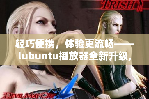 輕巧便攜，體驗(yàn)更流暢——lubuntu播放器全新升級,讓你的視聽享受更加完美