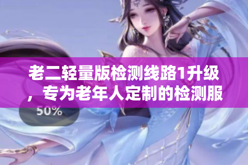 老二輕量版檢測線路1升級，專為老年人定制的檢測服務(wù)