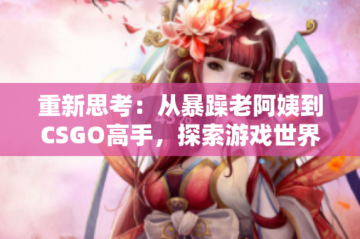 重新思考：從暴躁老阿姨到CSGO高手，探索游戲世界的轉(zhuǎn)變