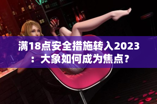 滿18點(diǎn)安全措施轉(zhuǎn)入2023：大象如何成為焦點(diǎn)？