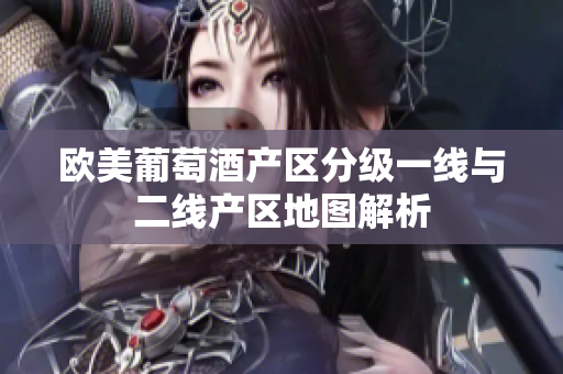 歐美葡萄酒產(chǎn)區(qū)分級一線與二線產(chǎn)區(qū)地圖解析
