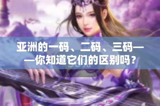 亞洲的一碼、二碼、三碼——你知道它們的區(qū)別嗎？