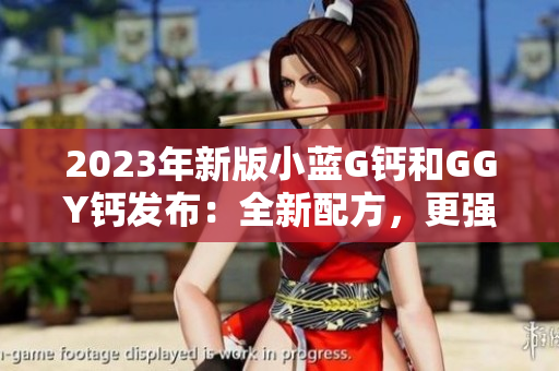 2023年新版小藍(lán)G鈣和GGY鈣發(fā)布：全新配方，更強(qiáng)效補(bǔ)鈣效果