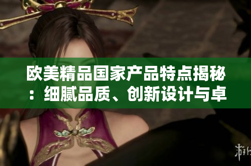 歐美精品國家產(chǎn)品特點揭秘：細膩品質(zhì)、創(chuàng)新設計與卓越工藝