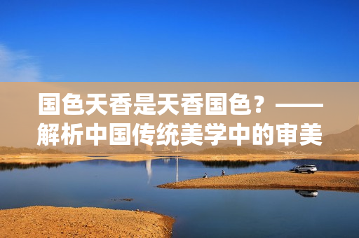 國色天香是天香國色？——解析中國傳統(tǒng)美學(xué)中的審美標(biāo)準(zhǔn)