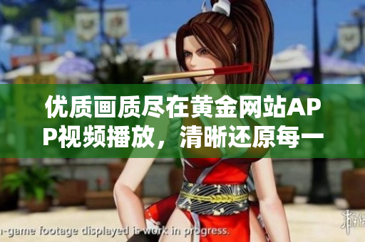 優(yōu)質(zhì)畫質(zhì)盡在黃金網(wǎng)站APP視頻播放，清晰還原每一幀畫面