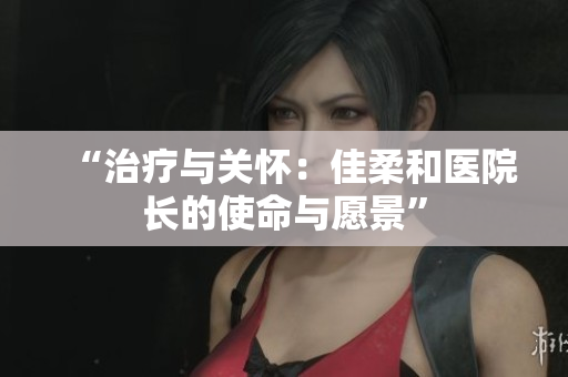 “治療與關(guān)懷：佳柔和醫(yī)院長的使命與愿景”