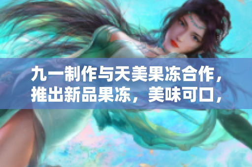 九一制作與天美果凍合作，推出新品果凍，美味可口，讓人回味無窮
