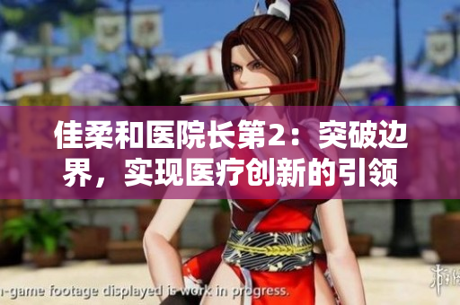 佳柔和醫(yī)院長第2：突破邊界，實(shí)現(xiàn)醫(yī)療創(chuàng)新的引領(lǐng)