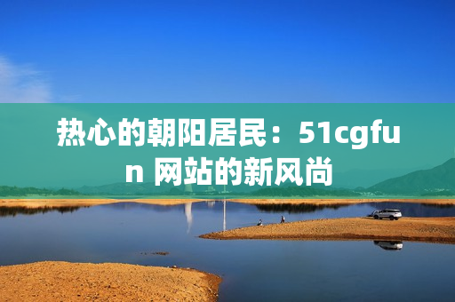 熱心的朝陽居民：51cgfun 網(wǎng)站的新風(fēng)尚