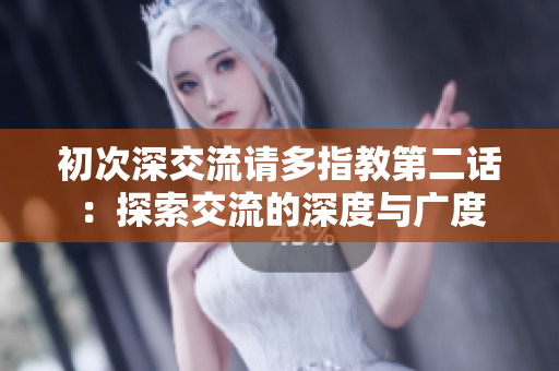 初次深交流請多指教第二話：探索交流的深度與廣度