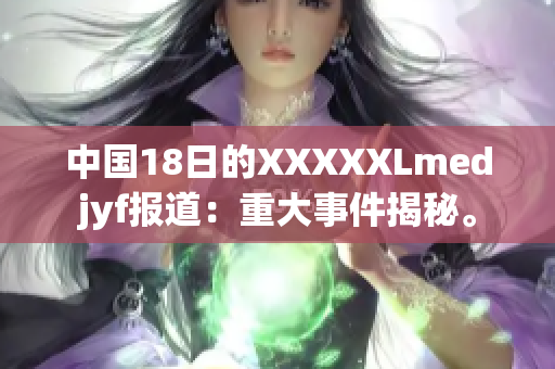 中國18日的XXXXXLmedjyf報(bào)道：重大事件揭秘。