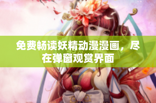 免費(fèi)暢讀妖精動(dòng)漫漫畫(huà)，盡在彈窗觀賞界面