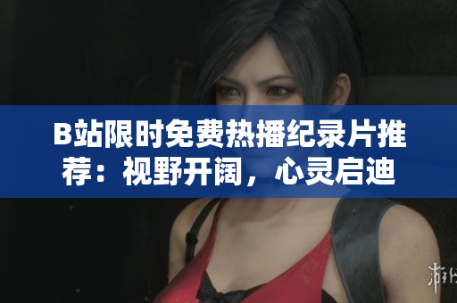 B站限時(shí)免費(fèi)熱播紀(jì)錄片推薦：視野開(kāi)闊，心靈啟迪