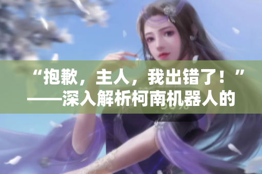 “抱歉，主人，我出錯(cuò)了！”——深入解析柯南機(jī)器人的失誤與改進(jìn)