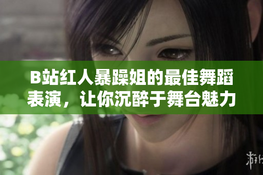 B站紅人暴躁姐的最佳舞蹈表演，讓你沉醉于舞臺魅力