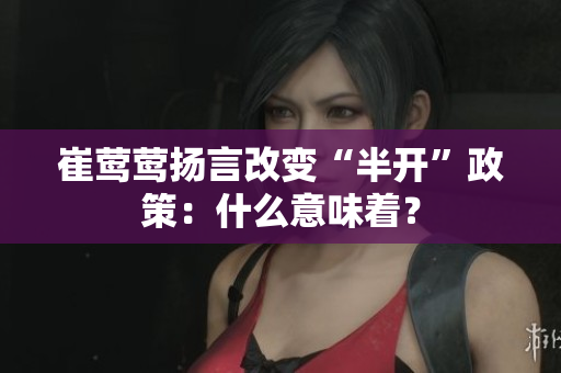 崔鶯鶯揚言改變“半開”政策：什么意味著？
