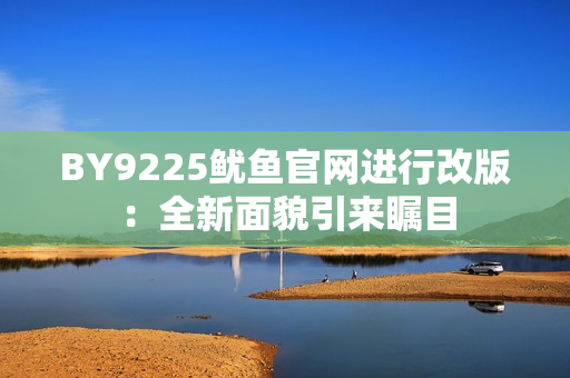 BY9225魷魚官網(wǎng)進行改版：全新面貌引來矚目
