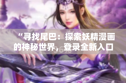 “尋找尾巴：探索妖精漫畫的神秘世界，登錄全新入口界面！”