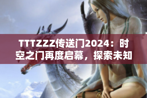 TTTZZZ傳送門2024：時空之門再度啟幕，探索未知之旅
