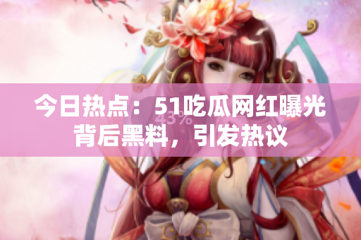 今日熱點：51吃瓜網(wǎng)紅曝光背后黑料，引發(fā)熱議