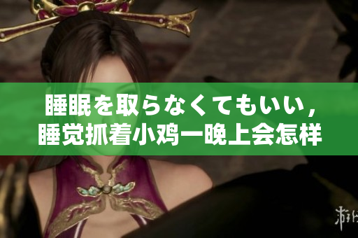 睡眠を取らなくてもいい，睡覺(jué)抓著小雞一晚上會(huì)怎樣，睡過(guò)年紀(jì)最大的多少歲六十多，水潤(rùn)緊致銷(xiāo)魂低吟古代，水潤(rùn)緊致銷(xiāo)魂低吟，說(shuō)說(shuō)都是怎么的干對(duì)象的742