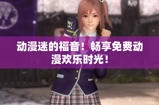 動漫迷的福音！暢享免費動漫歡樂時光！