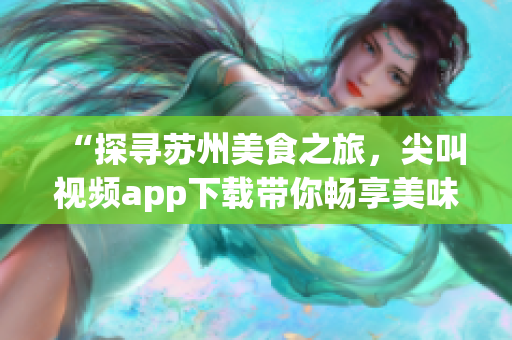 “探尋蘇州美食之旅，尖叫視頻app下載帶你暢享美味風(fēng)味！”