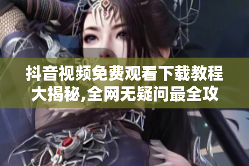 抖音視頻免費(fèi)觀看下載教程大揭秘,全網(wǎng)無(wú)疑問(wèn)最全攻略!