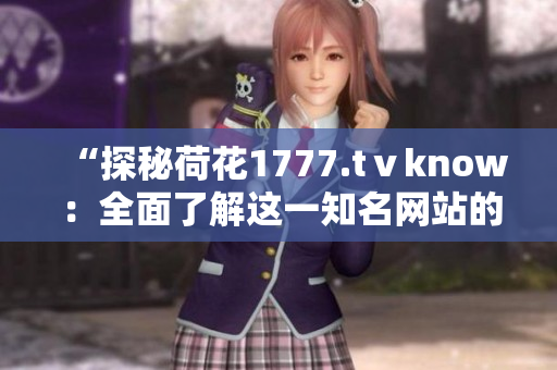 “探秘荷花1777.tⅴknow：全面了解這一知名網(wǎng)站的內(nèi)涵與特色”