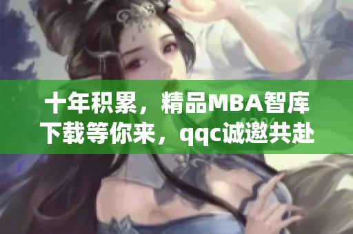 十年積累，精品MBA智庫(kù)下載等你來(lái)，qqc誠(chéng)邀共赴商學(xué)殿堂