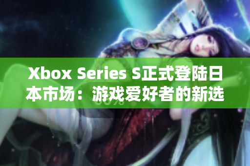 Xbox Series S正式登陸日本市場：游戲愛好者的新選擇