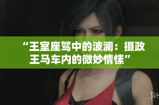 “王室座駕中的波瀾：攝政王馬車內(nèi)的微妙情愫”