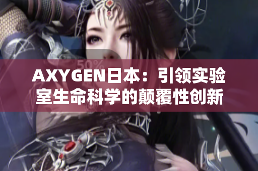 AXYGEN日本：引領(lǐng)實(shí)驗(yàn)室生命科學(xué)的顛覆性創(chuàng)新