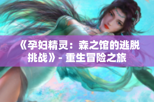《孕婦精靈：森之館的逃脫挑戰(zhàn)》- 重生冒險(xiǎn)之旅