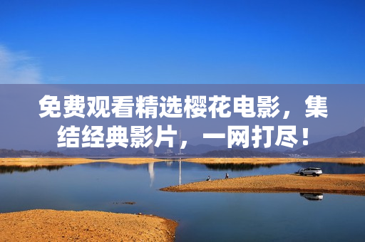 免費觀看精選櫻花電影，集結(jié)經(jīng)典影片，一網(wǎng)打盡！
