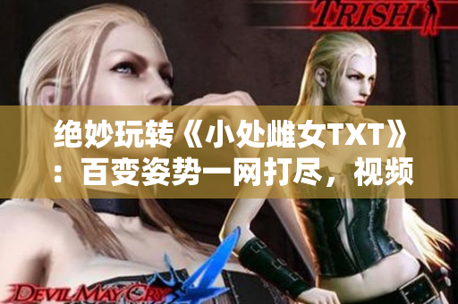 絕妙玩轉(zhuǎn)《小處雌女TXT》：百變姿勢(shì)一網(wǎng)打盡，視頻大揭秘！