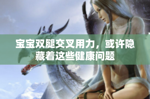 寶寶雙腿交叉用力，或許隱藏著這些健康問(wèn)題