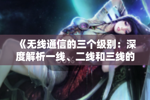 《無(wú)線通信的三個(gè)級(jí)別：深度解析一線、二線和三線的區(qū)別與發(fā)展趨勢(shì)》