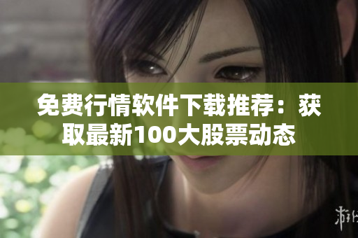 免費(fèi)行情軟件下載推薦：獲取最新100大股票動(dòng)態(tài)